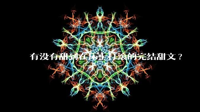 有没有甜到在床上打滚的完结甜文?